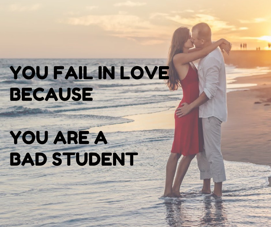 You fail in love because you are a bad student